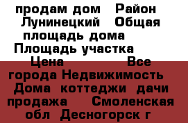 продам дом › Район ­ Лунинецкий › Общая площадь дома ­ 65 › Площадь участка ­ 30 › Цена ­ 520 000 - Все города Недвижимость » Дома, коттеджи, дачи продажа   . Смоленская обл.,Десногорск г.